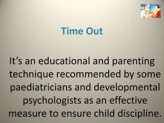 Time Out

It’s an educational and parenting
technique recommended by some
paediatricians and developmental
    psychologists as an effective
measure to ensure child discipline.
 