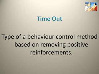 Time Out

Type of a behaviour control method
    based on removing positive
           reinforcements.
 
