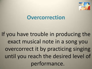 Overcorrection

If you have trouble in producing the
   exact musical note in a song you
  overcorrect it by practicing singing
  until you reach the desired level of
             performance.
 