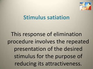Stimulus satiation

 This response of elimination
procedure involves the repeated
  presentation of the desired
  stimulus for the purpose of
   reducing its attractiveness.
 