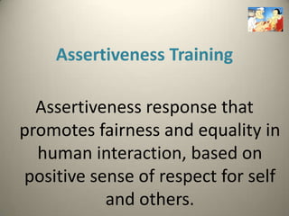 Assertiveness Training

  Assertiveness response that
promotes fairness and equality in
  human interaction, based on
positive sense of respect for self
           and others.
 