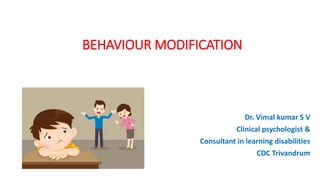 BEHAVIOUR MODIFICATION
Dr. Vimal kumar S V
Clinical psychologist &
Consultant in learning disabilities
CDC Trivandrum
 