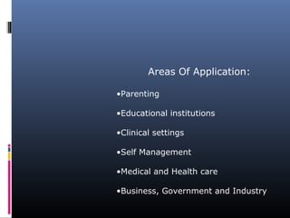 Areas Of Application:
•Parenting
•Educational institutions
•Clinical settings
•Self Management
•Medical and Health care
•Business, Government and Industry
 