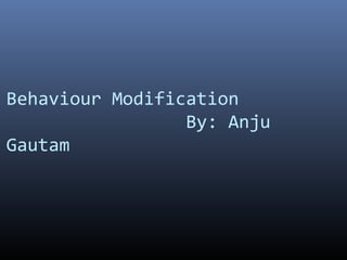 Behaviour Modification
By: Anju
Gautam
 