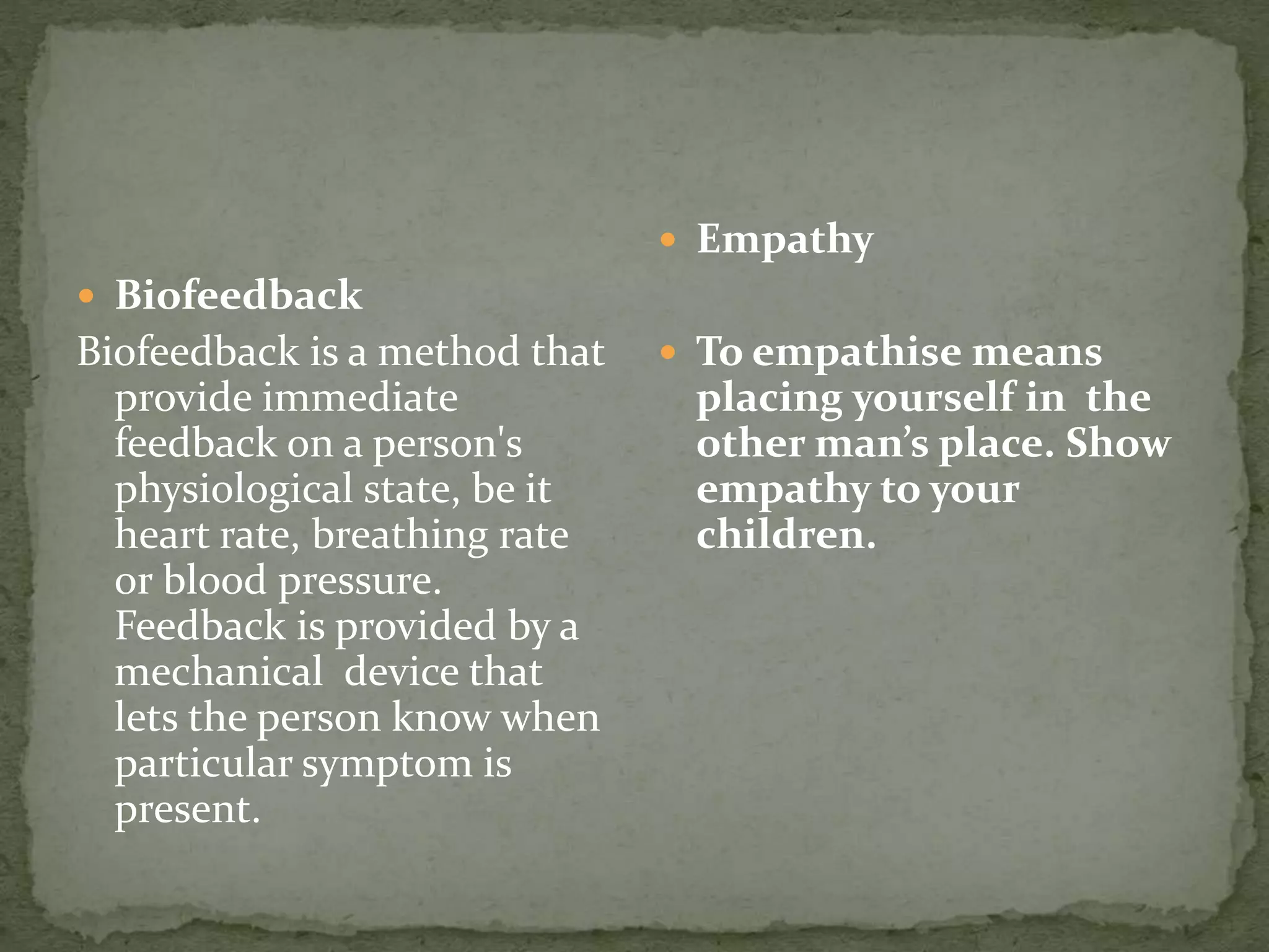  Biofeedback
Biofeedback is a method that
provide immediate
feedback on a person's
physiological state, be it
heart rate, breathing rate
or blood pressure.
Feedback is provided by a
mechanical device that
lets the person know when
particular symptom is
present.
 Empathy
 To empathise means
placing yourself in the
other man’s place. Show
empathy to your
children.
 
