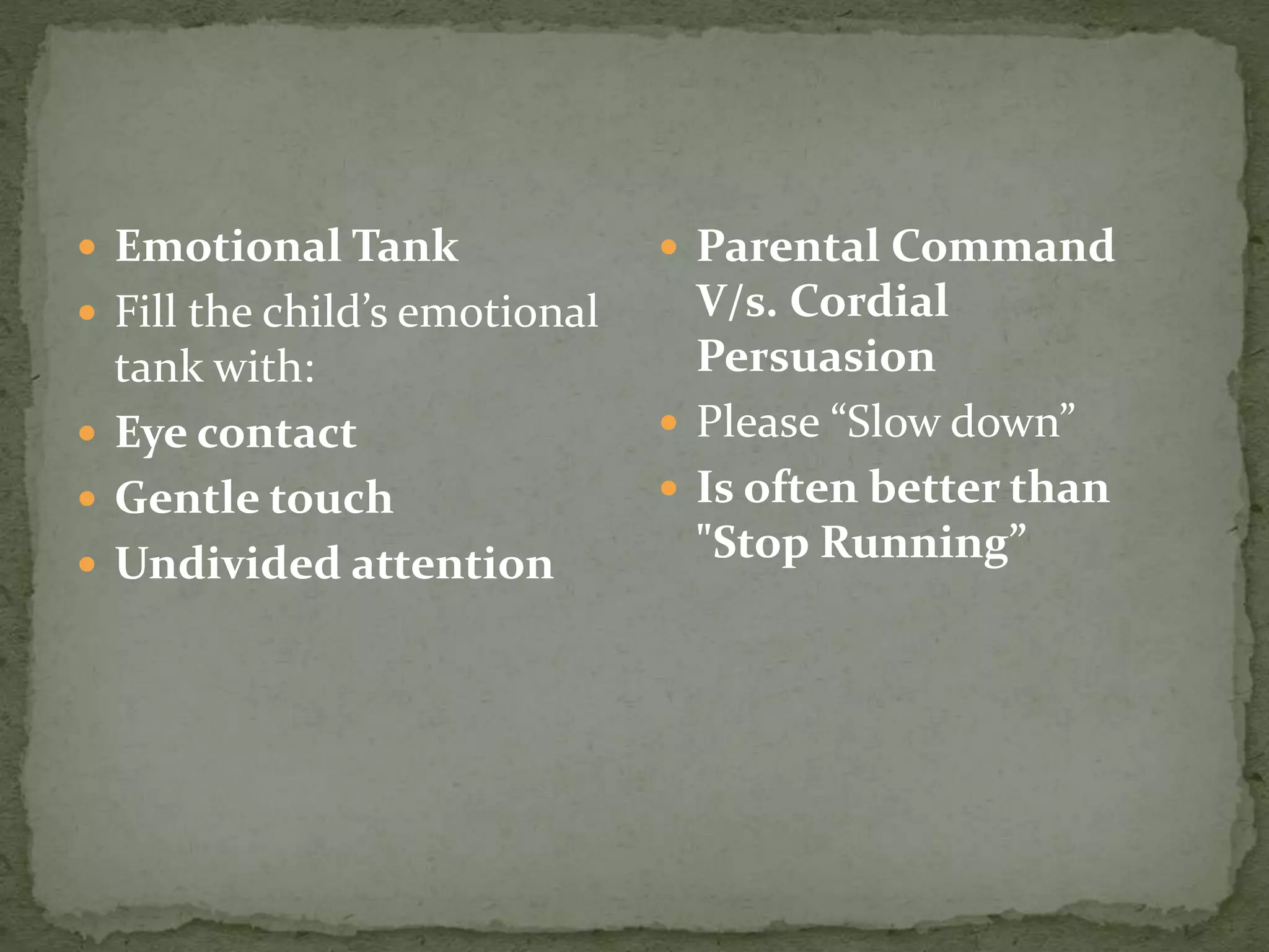  Emotional Tank
 Fill the child’s emotional
tank with:
 Eye contact
 Gentle touch
 Undivided attention
 Parental Command
V/s. Cordial
Persuasion
 Please “Slow down”
 Is often better than
"Stop Running”
 