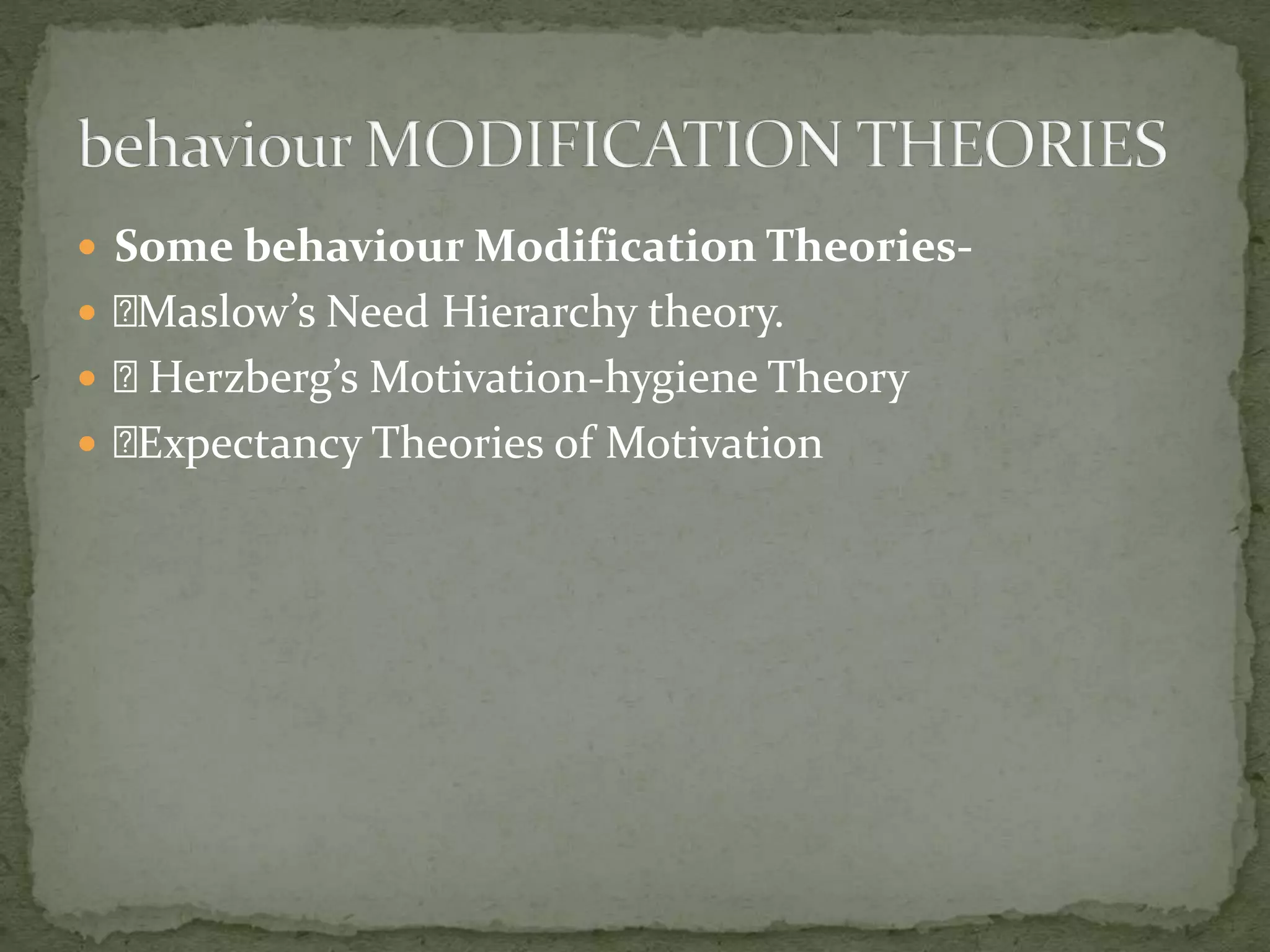  Some behaviour Modification Theories-
 Maslow’s Need Hierarchy theory.
 Herzberg’s Motivation-hygiene Theory
 Expectancy Theories of Motivation
 