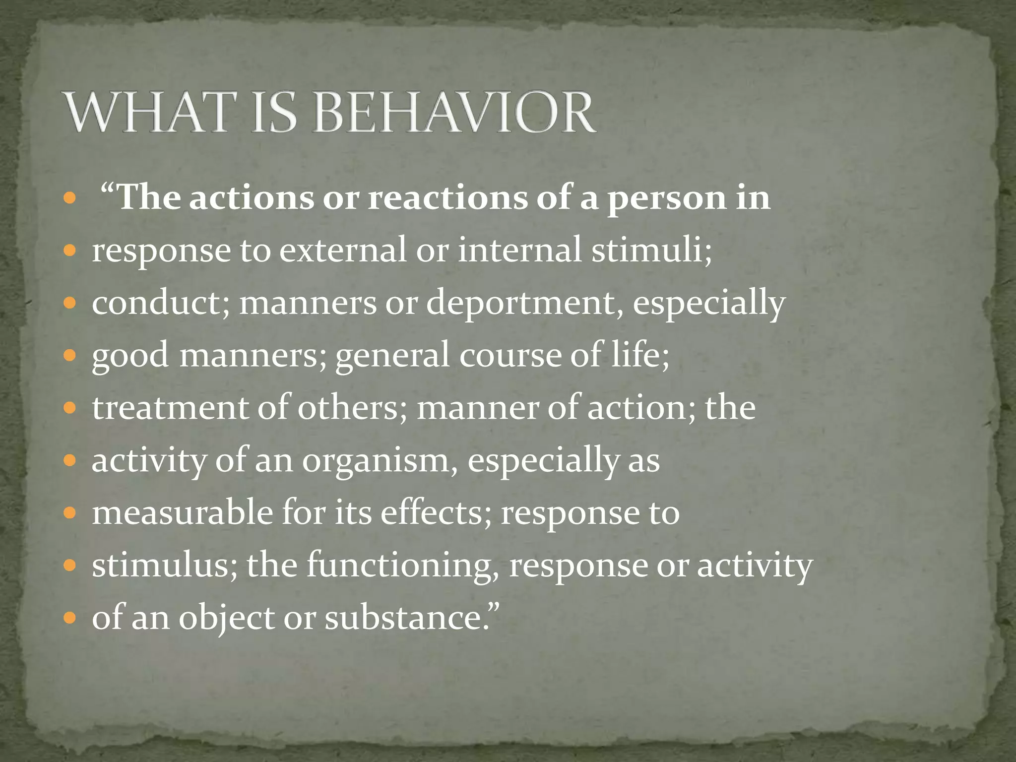  “The actions or reactions of a person in
 response to external or internal stimuli;
 conduct; manners or deportment, especially
 good manners; general course of life;
 treatment of others; manner of action; the
 activity of an organism, especially as
 measurable for its effects; response to
 stimulus; the functioning, response or activity
 of an object or substance.”
 