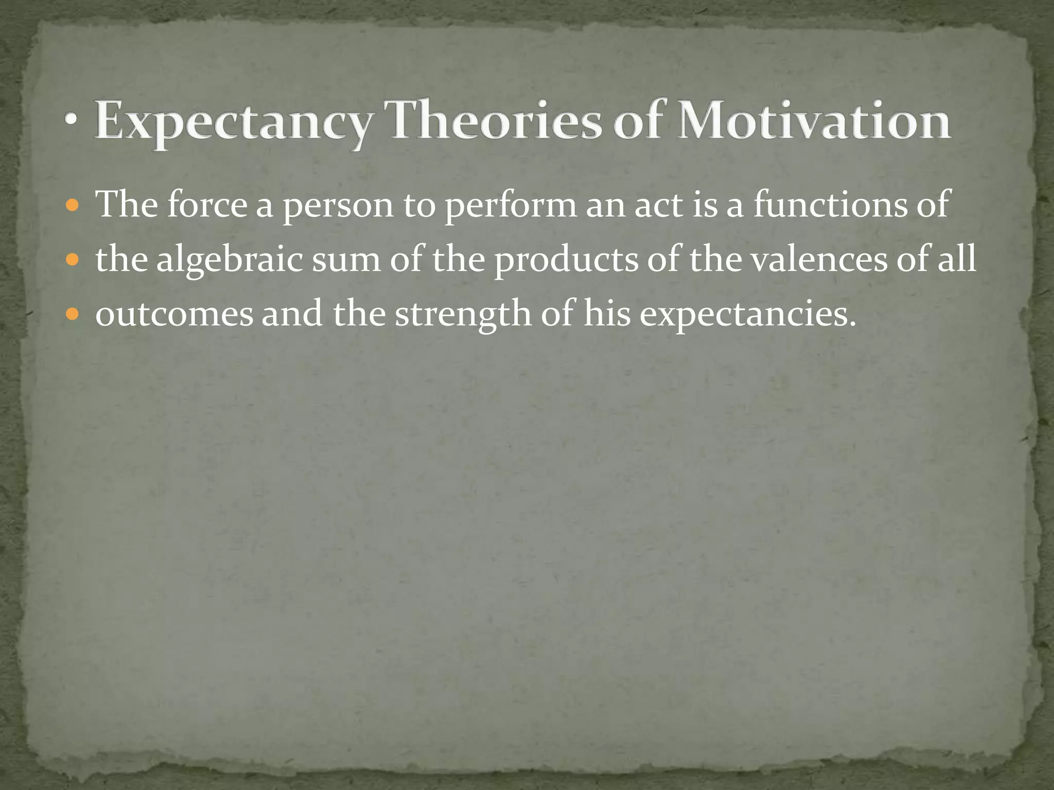  The force a person to perform an act is a functions of
 the algebraic sum of the products of the valences of all
 outcomes and the strength of his expectancies.
 