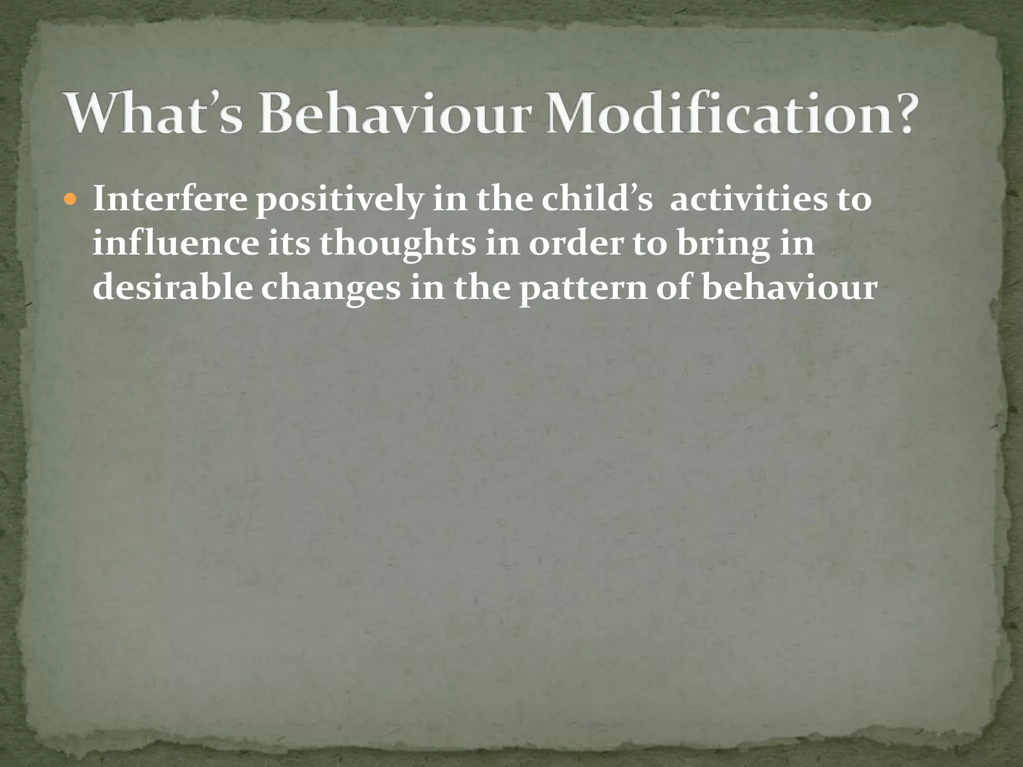  Interfere positively in the child’s activities to
influence its thoughts in order to bring in
desirable changes in the pattern of behaviour
 