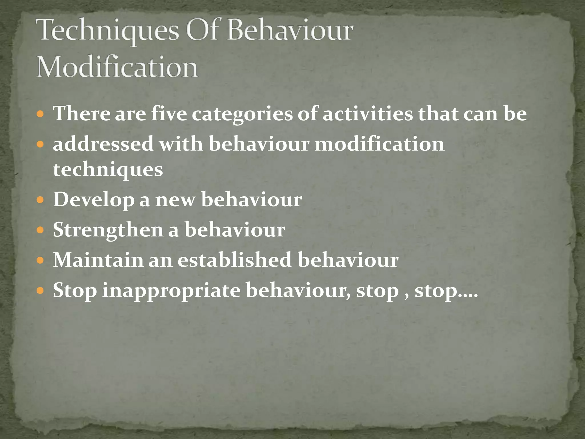  There are five categories of activities that can be
 addressed with behaviour modification
techniques
 Develop a new behaviour
 Strengthen a behaviour
 Maintain an established behaviour
 Stop inappropriate behaviour, stop , stop….
 