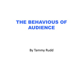 THE BEHAVIOUS OF 
AUDIENCE 
By Tammy Rudd 
 