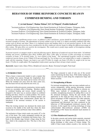 IJRET: International Journal of Research in Engineering and Technology eISSN: 2319-1163 | pISSN: 2321-7308
_______________________________________________________________________________________
Volume: 04 Issue: 07 | July-2015, Available @ http://www.ijret.org 450
BEHAVIOUR OF FIBRE REINFORCE CONCRETE BEAM IN
COMBINED BENDING AND TORSION
C.Arvind Kumar1
, Madan Mohan2
, D.V.S.P Rajesh3
, Prathik Kulkarni4
1
Assistant professor, Civil Engineering, Guru Nanak Institution & Technical Campus, Telengana, India
2
Professor, Civil Engineering, Guru Nanak Institute Technology, Telengana, India
3
Assistant Professor, Civil Engineering, Guru Nanak Institution & Technical Campus, Telengana, India
4
Assistant Professor, Civil Engineering, Guru Nanak Institution & Technical Campus, Telengana, India
Abstract
In structures where equilibrium torsion occurs, in addition to shear and flexure, torsion should be calculated and designed for
torsional strength of sections. The phenomenon of torsion seldom occurs by itself. It is almost invariably combined with other
actions such as flexure and shear. Hence it is combined torsion and bending which is of real practical interest. In this work
combined bending and torsion has been considered for the fibre reinforced concrete beams by taking the different percentage of
fibre volume. The glass fibres are used for the investigation. This would seem to justify large number of investigations dealing
with pure torsion of concrete members.
In present research, an attempt is made to study the following aspects: Behaviour of reinforced concrete beam under. 1)Combined
bending and torsion, (a)Without glass fibres (b)With glass fibres 2)The effect of increase of fibre percentage on torsional
resistance of beam. 3) To develop torque. Vs. twist relation of the beams. The experimental program consists of casting 4
reinforced concrete beams of size 150mm X150 mm and length 2m. Two of them were cast without fibres to make a comparative
study with the remaining 3 beams; one beam is cast with 0.5% fibre by weight, one beam 1.0% fibre by weight in the rest one
beam 1.5% fibre by weight added. The longitudinal reinforcement, spacing of shear stirrups is kept constant.
Keywords: Aspect ratio, Glass Fibres, Reinforced concrete, Beam, Torsional strength, Point load.
--------------------------------------------------------------------***----------------------------------------------------------------------
1. INTRODUCTION
When a beam is transversely loaded in such a manner that
the resultant force passes through the longitudinal shear
centre axis, the beam only bends and no torsion will occur.
When the resultant acts away from the shear centre axis,
then the beam will not only bend but also twist. [1]
In practical reinforced-concrete construction, torsion usually
occurs as a secondary effect of bending. Members subject
to combined bending and torsion should normally be
designed in the same way as sections subject to combined
bending and shear, which is a similar problem. The section
should be proportioned to resist the bending moment, and
additional torsional shear reinforcement should then be
introduced if the torsional resistance of the section is
inadequate.
When the twisting moment was dominant the initial crack
occurred at the middle of the north face where the shear
stresses due to torsion and flexure shear where additive.
The inclination of these initial cracks was nearly 45o
to the
axis of the beam. The cracks propagated towards the top
with increasing angle of inclination and bottom faces. The
beam at the ultimate stage formed a hinge along the four
face, which is the compression face. This face is free from
cracks.
The hinge connected to ends of only one of the several
cracks transferring the three faces. With further loading the
concrete began to crush along the compression hinge and
failure occurred.
1.1 Strengthening of Beams
For torsional strengthening, there are many methods such as:
section enlargement, stirrup spacing decreasing, external
post tensioning method, addition of fibres to concrete etc.
While many methods of strengthening structures are
available, strengthening structures by adding fibre is one of
the advanced techniques. During the past decade, their
application in this field has been rising due to the well-
known advantages of FRP composites over other materials.
Consequently, a great quantity of research, both
experimental and theoretical, has been conducted on the
behaviour of FRP-strengthened reinforced concrete (RC)
structures. In this regard, the evolving technology of using
carbon-bonded fibre-reinforced polymers (CFRP) for
strengthening of RC beams has attracted much attention in
recent years.
1.2 Fibre Reinforced Concrete [2]
In the plain concrete and similar brittle materials, structural
cracks develop even before loading, particularly due to
drying shrinkage or other causes of volume change. The
width of these cracks seldom exceeds a few microns, but
 