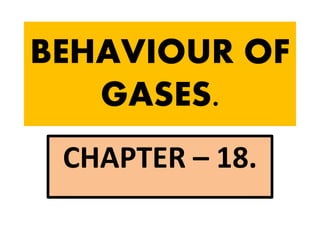 BEHAVIOUR OF
GASES.
CHAPTER – 18.
 