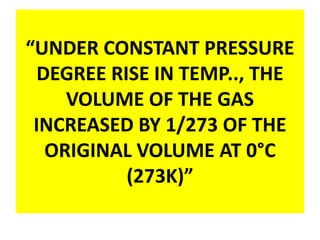 “UNDER CONSTANT PRESSURE
DEGREE RISE IN TEMP.., THE
VOLUME OF THE GAS
INCREASED BY 1/273 OF THE
ORIGINAL VOLUME AT 0°C
(273K)”
 