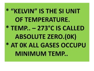 * “KELVIN” IS THE SI UNIT
OF TEMPERATURE.
* TEMP.. – 273°C IS CALLED
ABSOLUTE ZERO.(0K)
* AT 0K ALL GASES OCCUPU
MINIMUM TEMP..
 