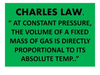 CHARLES LAW.
“ AT CONSTANT PRESSURE,
THE VOLUME OF A FIXED
MASS OF GAS IS DIRECTLY
PROPORTIONAL TO ITS
ABSOLUTE TEMP..”
 