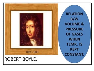 ROBERT BOYLE.
RELATION
B/W
VOLUME &
PRESSURE
OF GASES
WHEN
TEMP.. IS
KEPT
CONSTANT.
 