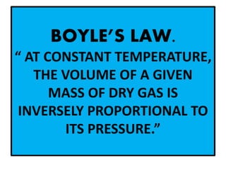BOYLE’S LAW.
“ AT CONSTANT TEMPERATURE,
THE VOLUME OF A GIVEN
MASS OF DRY GAS IS
INVERSELY PROPORTIONAL TO
ITS PRESSURE.”
 