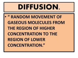 DIFFUSION.
• “ RANDOM MOVEMENT OF
GASEOUS MOLECULES FROM
THE REGION OF HIGHER
CONCENTRATION TO THE
REGION OF LOWER
CONCENTRATION.”
 