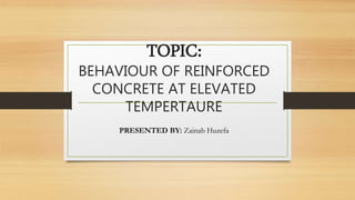 TOPIC:
BEHAVIOUR OF REINFORCED
CONCRETE AT ELEVATED
TEMPERTAURE
PRESENTED BY: Zainab Huzefa
 