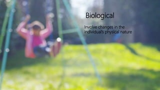 Biological
Involve changes in the
individual’s physical nature
 