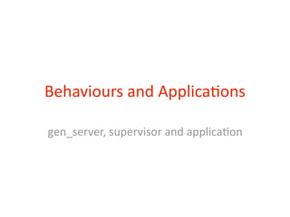 Behaviours	
  and	
  Applica2ons

gen_server,	
  supervisor	
  and	
  applica2on
 