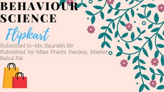 BEHAVIOUR
SCIENCE
Submitted to-Mr. Saurabh Sir
Submitted by-Miss Prachi Pandey, Master
Rahul Pal
Flipkart
 