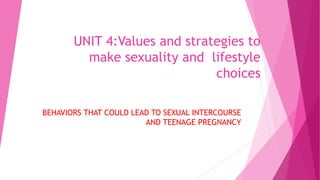 UNIT 4:Values and strategies to
make sexuality and lifestyle
choices
BEHAVIORS THAT COULD LEAD TO SEXUAL INTERCOURSE
AND TEENAGE PREGNANCY
 
