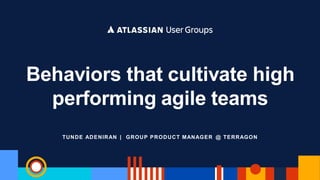 TUNDE ADENIRAN | GROUP PRODUCT MANAGER @ TERRAGON
Behaviors that cultivate high
performing agile teams
 