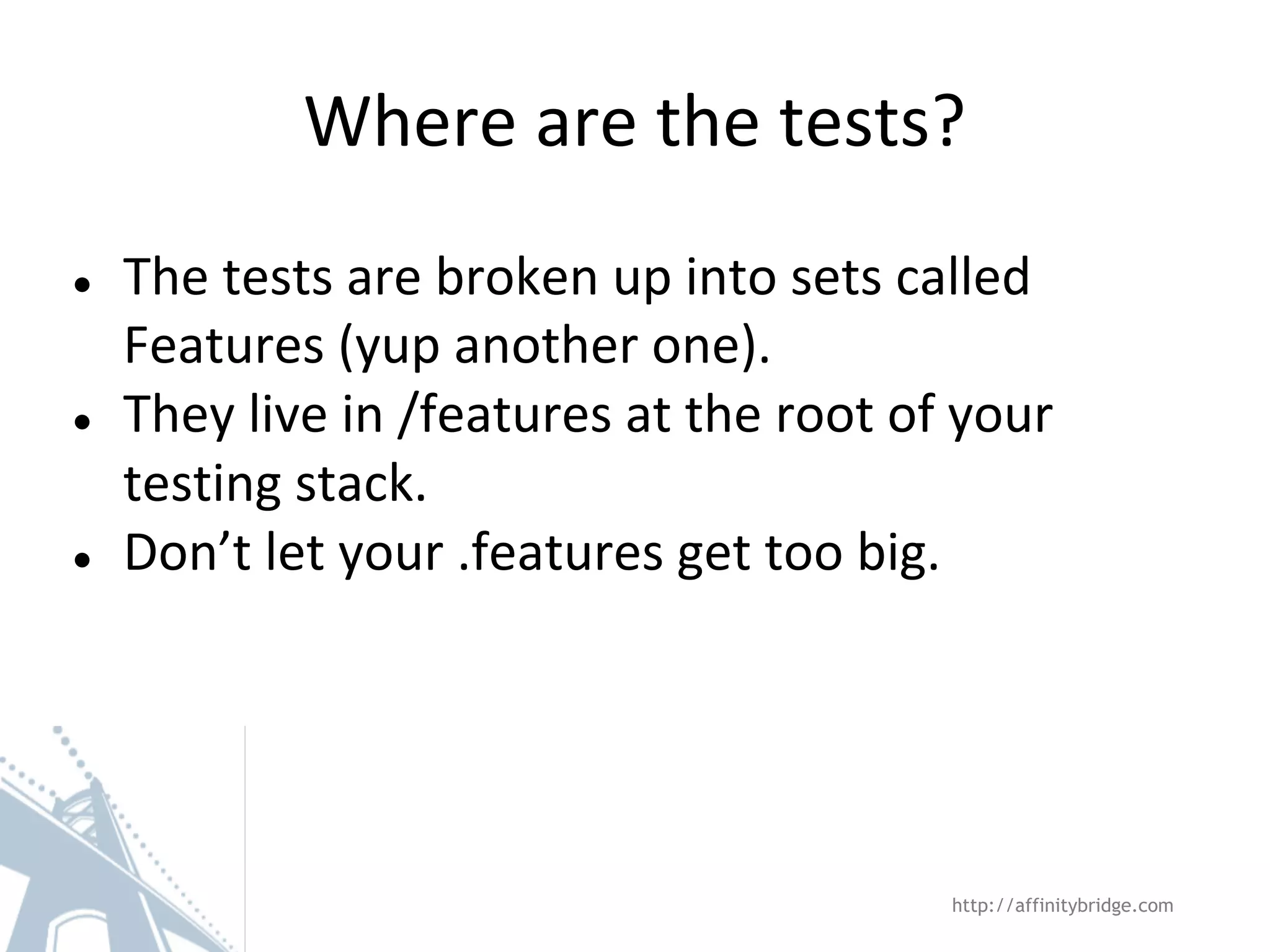 Where are the tests? ● ● ● The tests are broken up into sets called Features (yup another one). They live in /features at the root of your testing stack. Don’t let your .features get too big. http://affinitybridge.com 