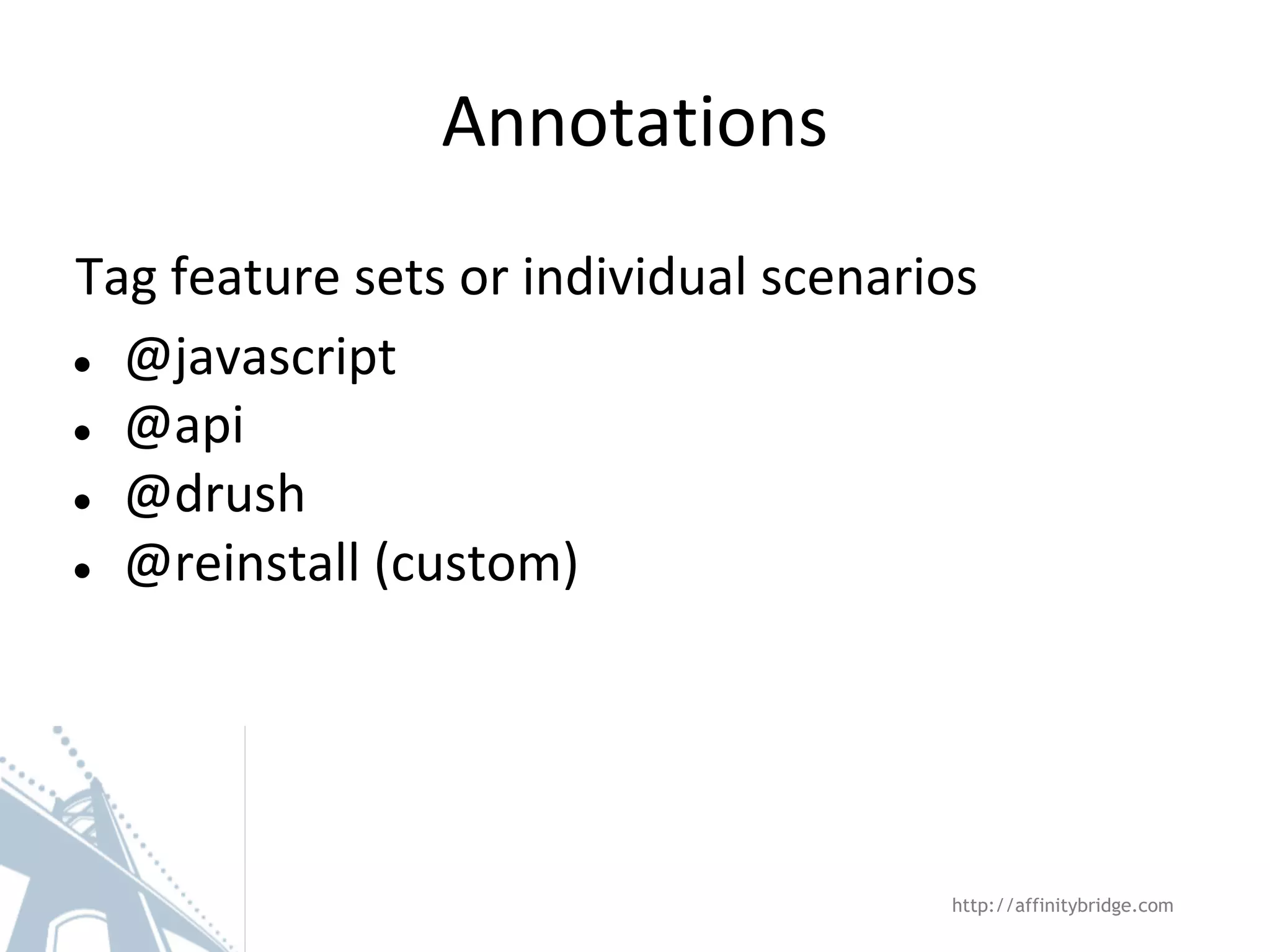 Annotations Tag feature sets or individual scenarios ● @javascript ● @api ● @drush ● @reinstall (custom) http://affinitybridge.com 