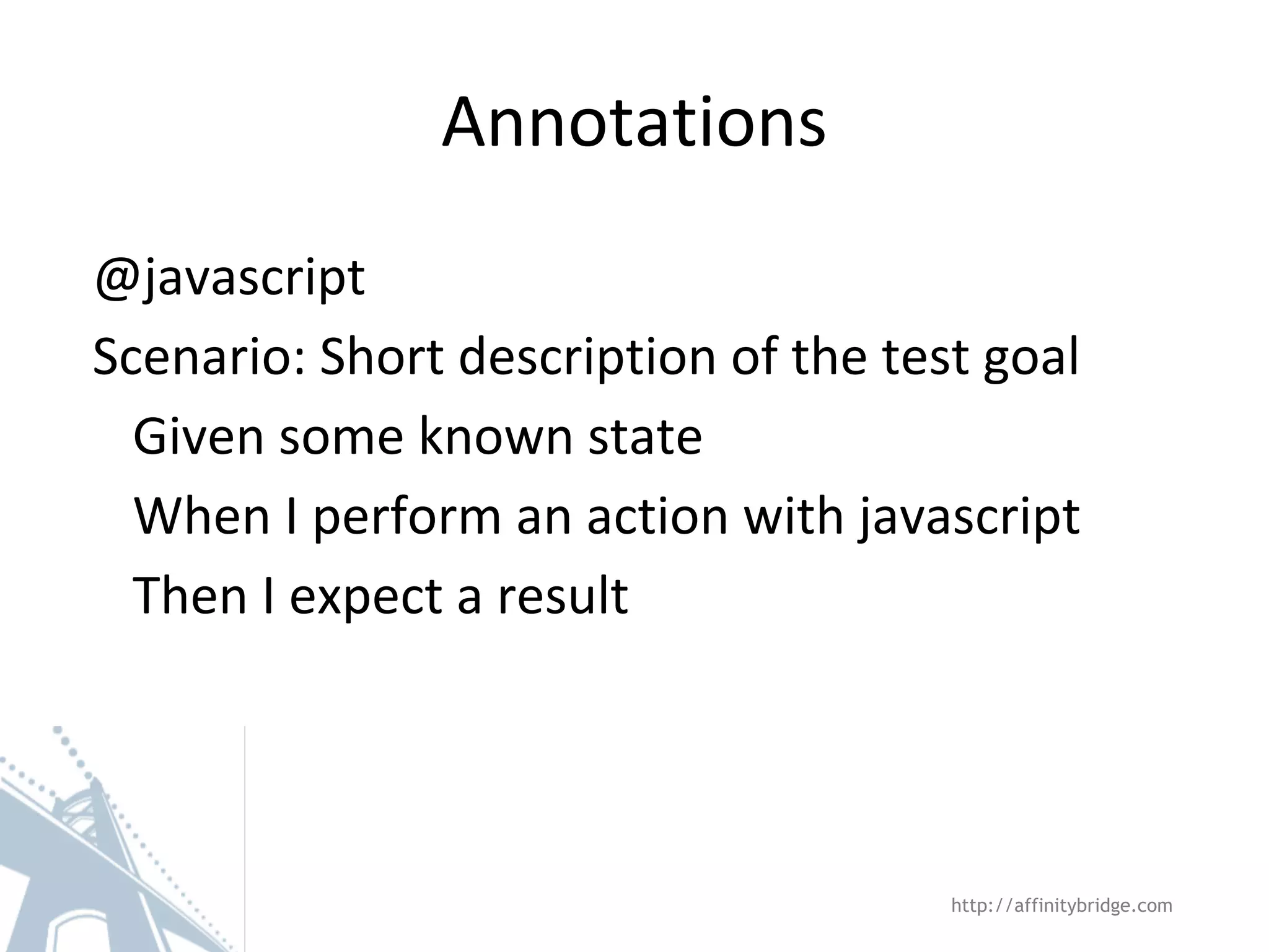Annotations @javascript Scenario: Short description of the test goal Given some known state When I perform an action with javascript Then I expect a result http://affinitybridge.com 