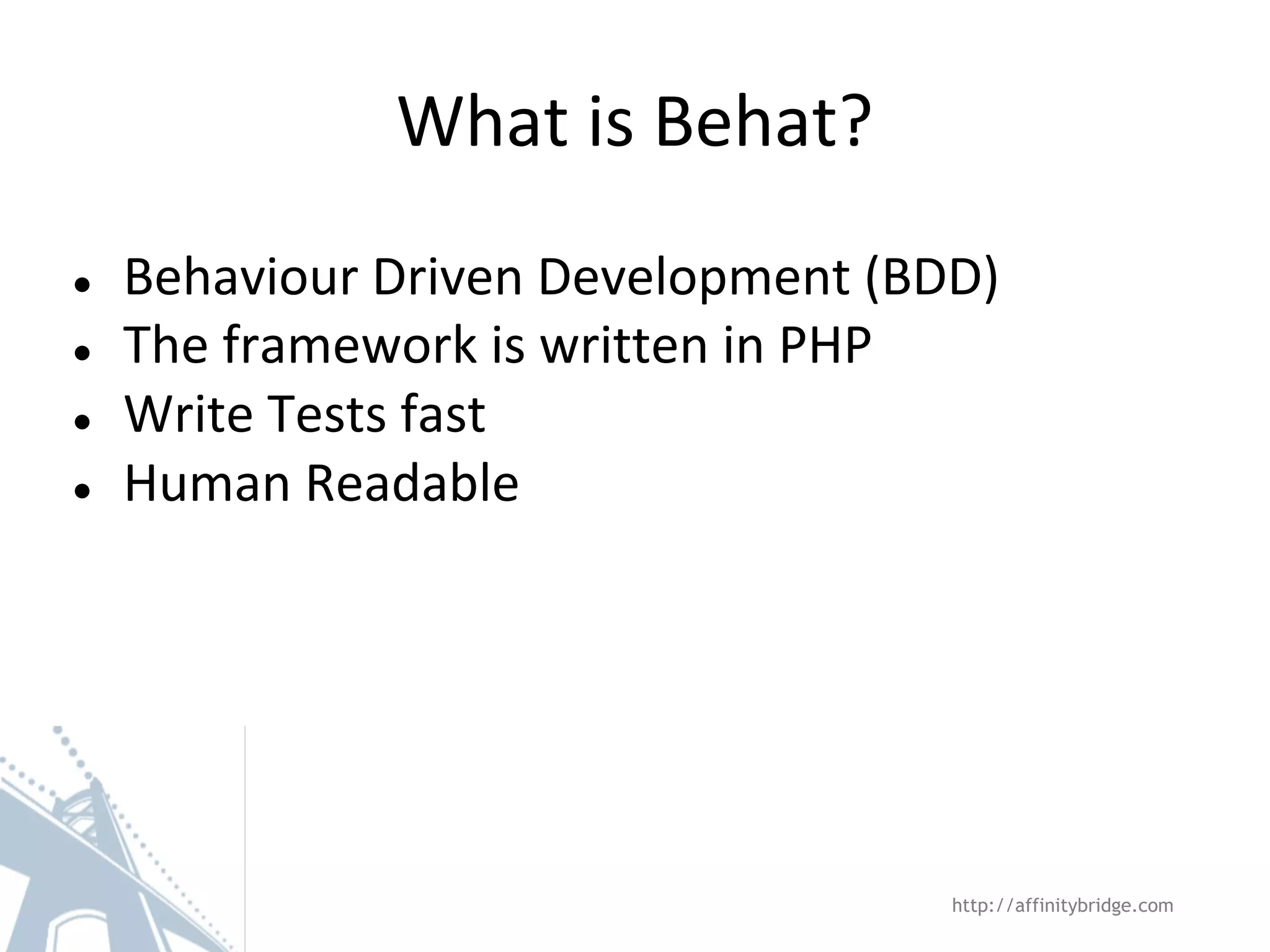 What is Behat? ● ● ● ● Behaviour Driven Development (BDD) The framework is written in PHP Write Tests fast Human Readable http://affinitybridge.com 
