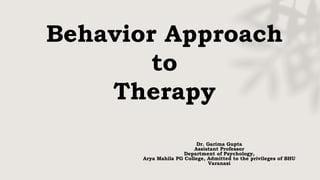 Behavior Approach
to
Therapy
Dr. Garima Gupta
Assistant Professor
Department of Psychology,
Arya Mahila PG College, Admitted to the privileges of BHU
Varanasi
 