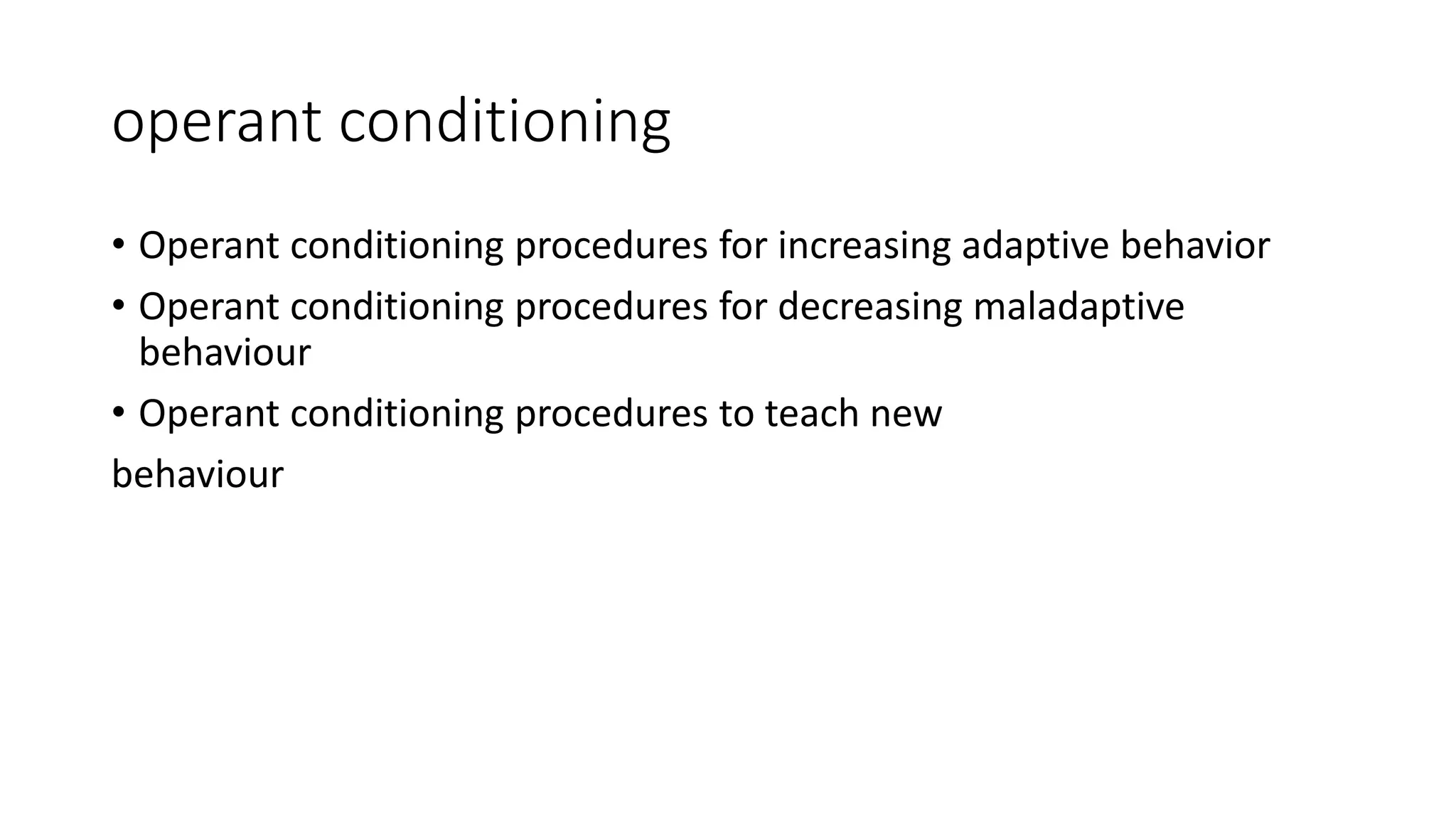operant conditioning
• Operant conditioning procedures for increasing adaptive behavior
• Operant conditioning procedures for decreasing maladaptive
behaviour
• Operant conditioning procedures to teach new
behaviour
 