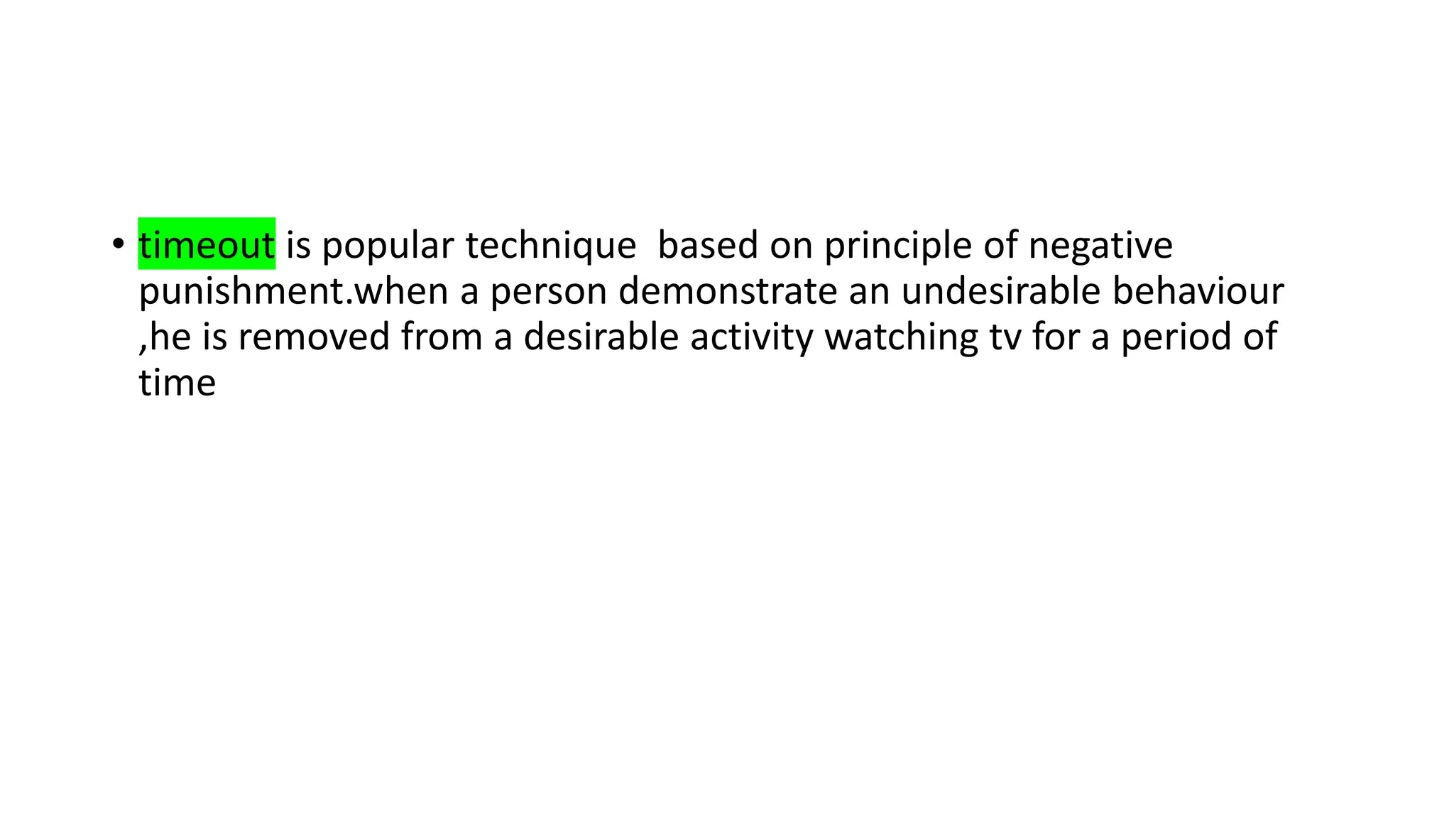 • timeout is popular technique based on principle of negative
punishment.when a person demonstrate an undesirable behaviour
,he is removed from a desirable activity watching tv for a period of
time
 