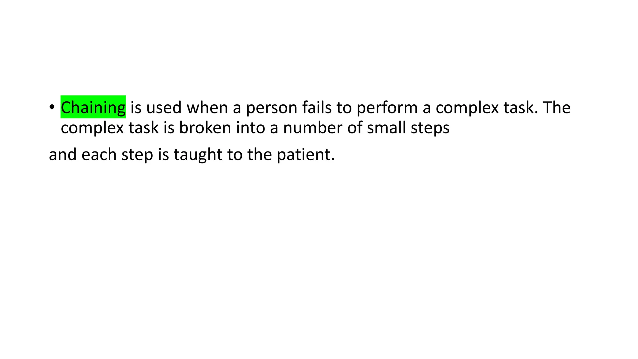 • Chaining is used when a person fails to perform a complex task. The
complex task is broken into a number of small steps
and each step is taught to the patient.
 