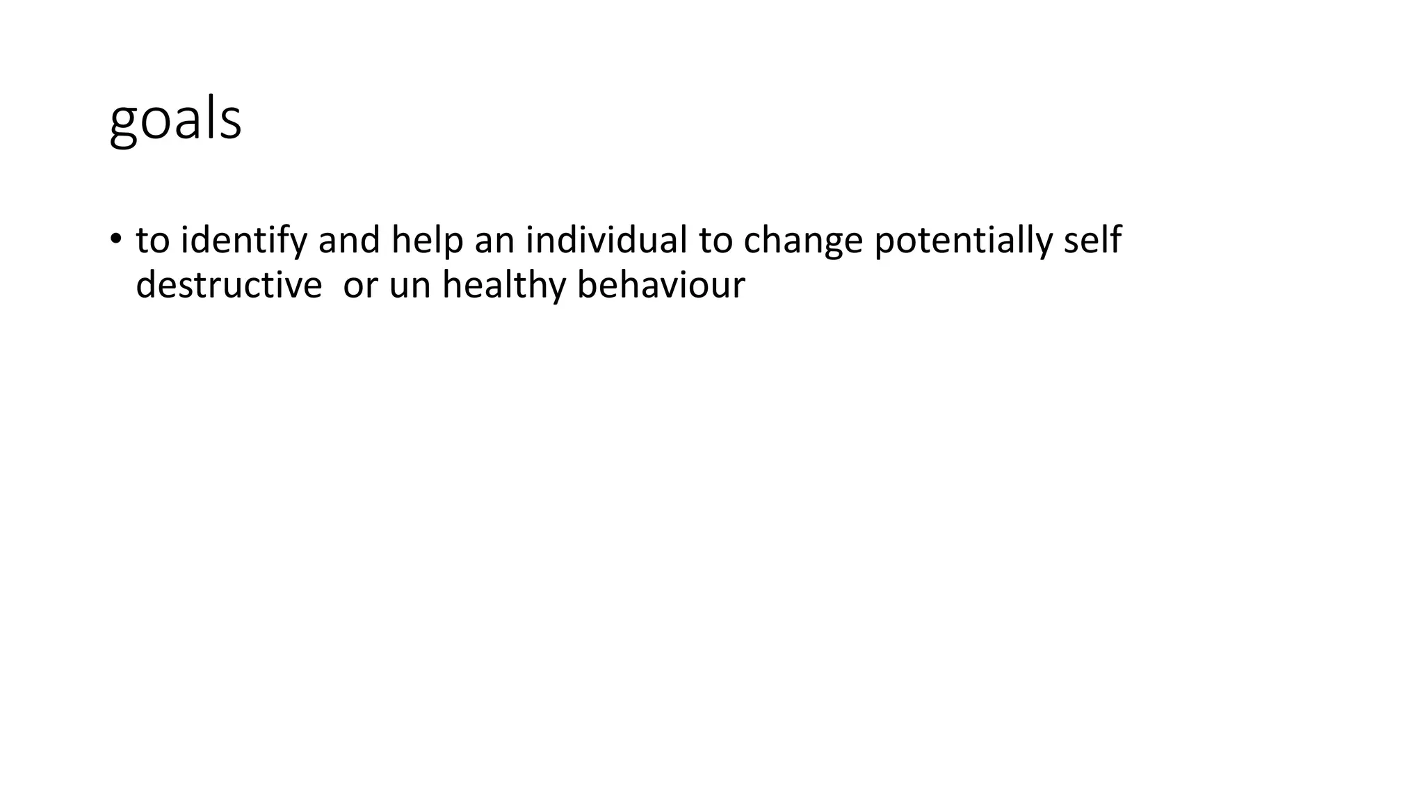 goals
• to identify and help an individual to change potentially self
destructive or un healthy behaviour
 