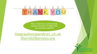 http://www.tes.co.uk/teaching-resource/ 
Teachers-TV-EBD-Child- 
Centred-Paths-6048746 
lisagray@wcpsandrscc.co.uk 
lDarvill@Barnsley.org 
