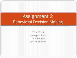 Assignment 2
Behavioral Decision Making
Team 69314
Santiago Aviles S.
Yolanda Vargas
Javier Barrezueta

 