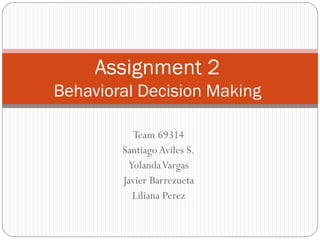 Assignment 2
Behavioral Decision Making
Team 69314
Santiago Aviles S.
Yolanda Vargas
Javier Barrezueta
Liliana Perez

 
