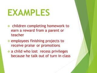 EXAMPLES
 children completing homework to
earn a reward from a parent or
teacher
 employees finishing projects to
receive praise or promotions
 a child who lost recess privileges
because he talk out of turn in class
 