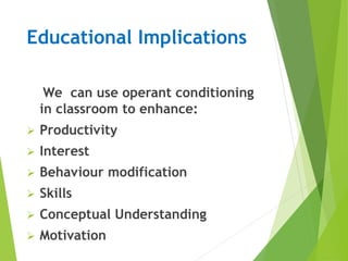 Educational Implications
We can use operant conditioning
in classroom to enhance:
 Productivity
 Interest
 Behaviour modification
 Skills
 Conceptual Understanding
 Motivation
 