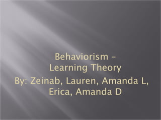 Behaviorism –
Learning Theory
By: Zeinab, Lauren, Amanda L,
Erica, Amanda D
 