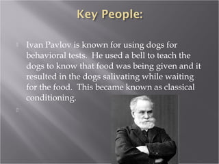  Ivan Pavlov is known for using dogs for
behavioral tests. He used a bell to teach the
dogs to know that food was being given and it
resulted in the dogs salivating while waiting
for the food. This became known as classical
conditioning.
  
 
