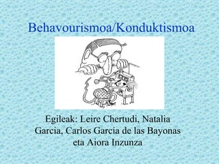 Behavourismoa/Konduktismoa Egileak: Leire Chertudi, Natalia Garcia, Carlos Garcia de las Bayonas eta Aiora Inzunza 