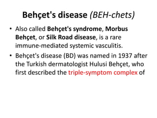 Behçet's disease (BEH-chets)
• Also called Behçet's syndrome, Morbus
Behçet, or Silk Road disease, is a rare
immune-mediat...