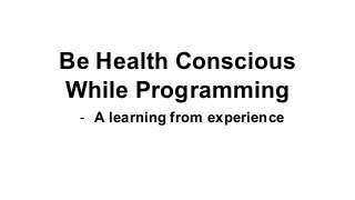 Be Health Conscious
While Programming
- A learning from experience
 