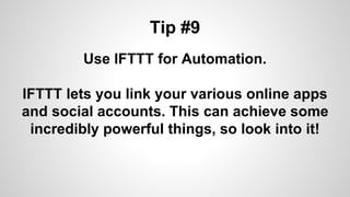 Tip #9
Use IFTTT for Automation.
IFTTT lets you link your various online apps
and social accounts. This can achieve some
incredibly powerful things, so look into it!
 